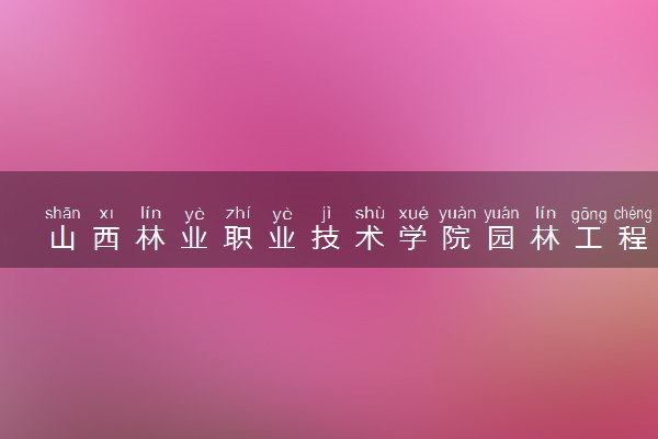 山西林业职业技术学院园林工程技术专业怎么样 录取分数线多少