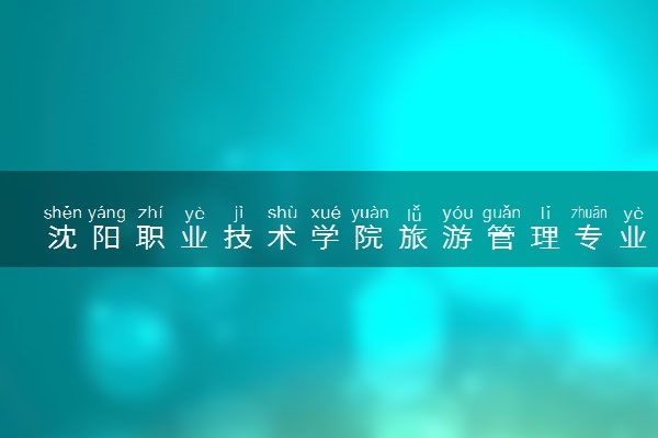 沈阳职业技术学院旅游管理专业怎么样 录取分数线多少