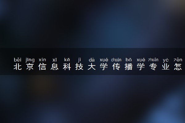 北京信息科技大学传播学专业怎么样 录取分数线多少