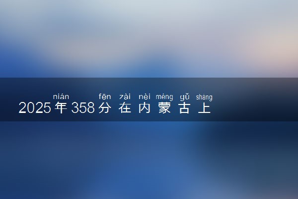 2025年358分在内蒙古上什么大学好 近三年录取分数线是多少