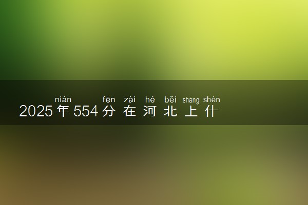 2025年554分在河北上什么大学好 近三年录取分数线是多少