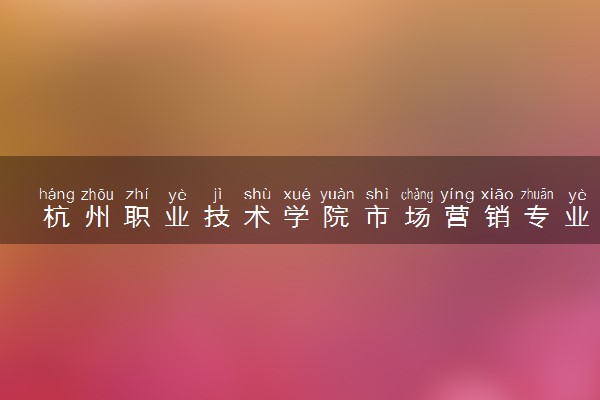 杭州职业技术学院市场营销专业怎么样 录取分数线多少