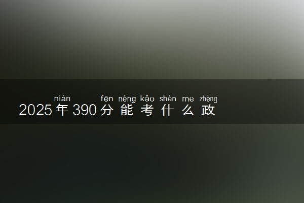 2025年390分能考什么政法类大学 哪些大学值得报