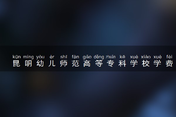 昆明幼儿师范高等专科学校学费多少钱一年 各专业收费标准（2025年参考）