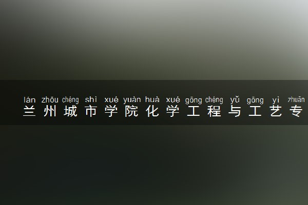兰州城市学院化学工程与工艺专业怎么样 录取分数线多少