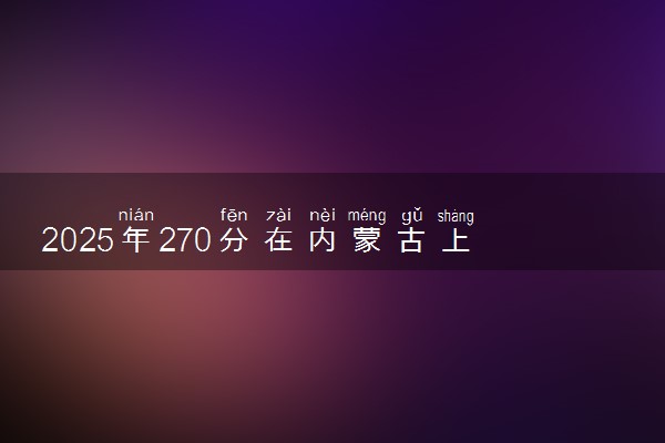 2025年270分在内蒙古上什么大学好 近三年录取分数线是多少