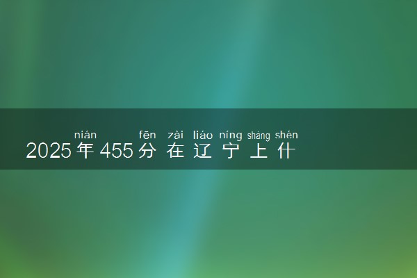 2025年455分在辽宁上什么大学好 近三年录取分数线是多少