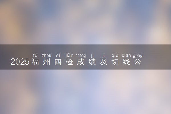 2025福州四检成绩及切线公布 分数线是多少