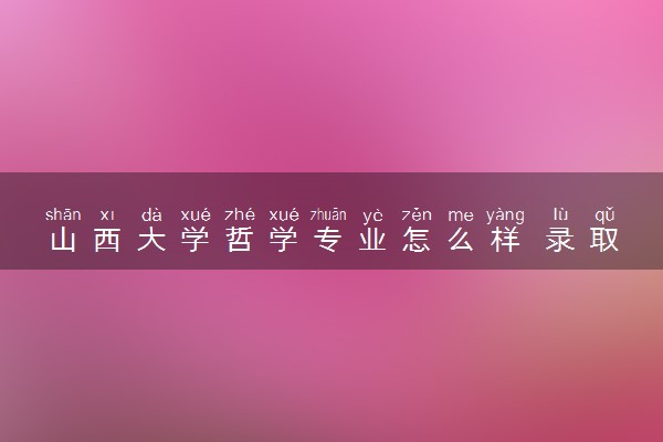 山西大学哲学专业怎么样 录取分数线多少