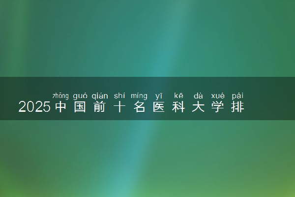 2025中国前十名医科大学排名及录取分数线