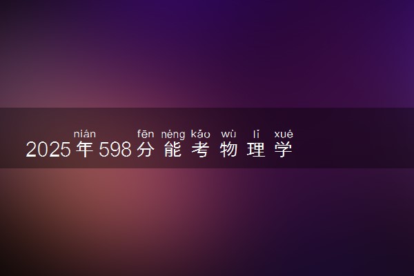 2025年598分能考物理学专业吗 598分物理学专业大学推荐