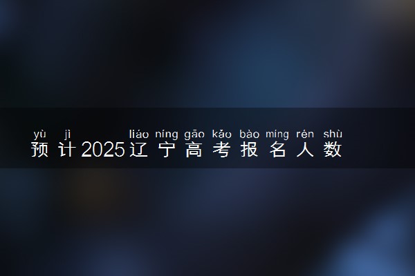 预计2025辽宁高考报名人数 高考卷是全国几卷