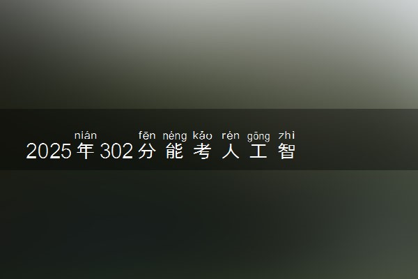 2025年302分能考人工智能技术应用专业吗 302分人工智能技术应用专业大学推荐
