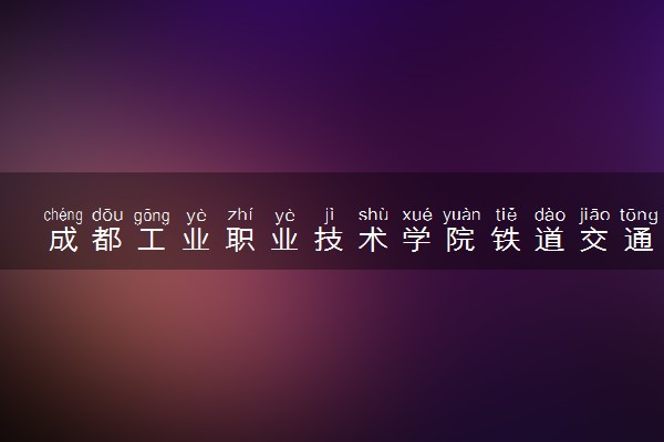 成都工业职业技术学院铁道交通运营管理专业怎么样 录取分数线多少