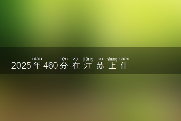 2025年460分在江苏上什么大学好 近三年录取分数线是多少