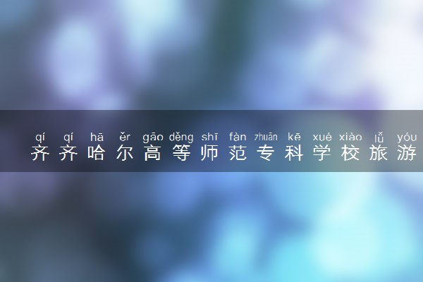 齐齐哈尔高等师范专科学校旅游管理专业怎么样 录取分数线多少