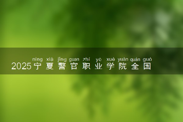 2025宁夏警官职业学院全国排名最新 录取分数线是多少