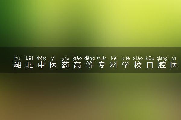 湖北中医药高等专科学校口腔医学专业怎么样 录取分数线多少