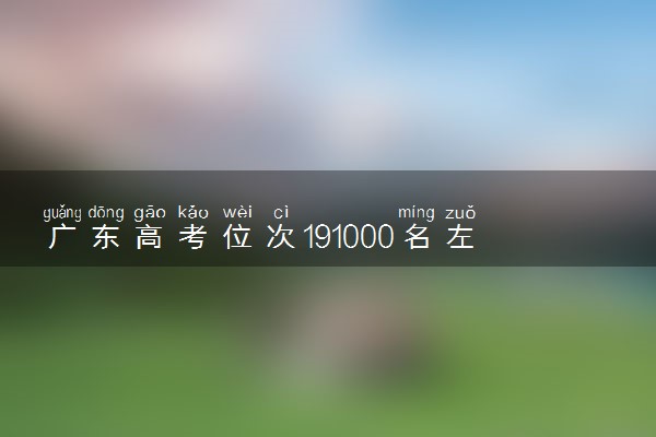 广东高考位次191000名左右报什么大学好（2025年参考）