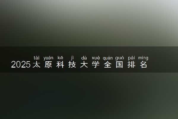 2025太原科技大学全国排名最新 录取分数线是多少