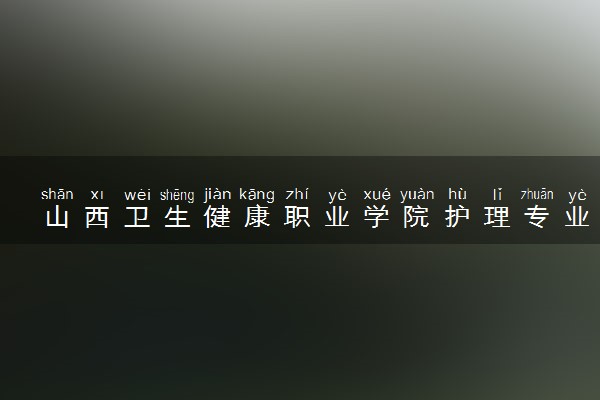 山西卫生健康职业学院护理专业怎么样 录取分数线多少