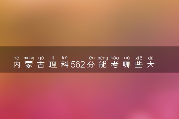 内蒙古理科562分能考哪些大学 2025考生稳上的大学名单