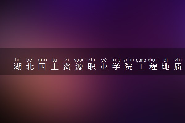 湖北国土资源职业学院工程地质勘查专业怎么样 录取分数线多少