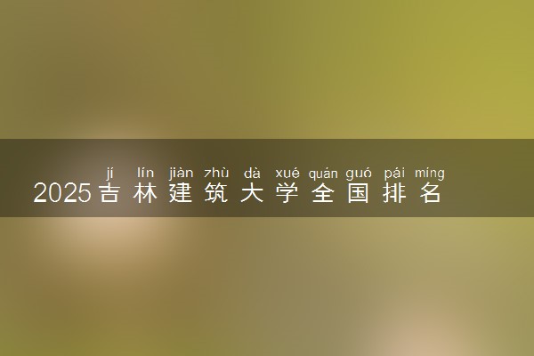2025吉林建筑大学全国排名最新 录取分数线是多少