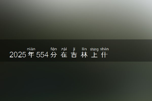 2025年554分在吉林上什么大学好 近三年录取分数线是多少