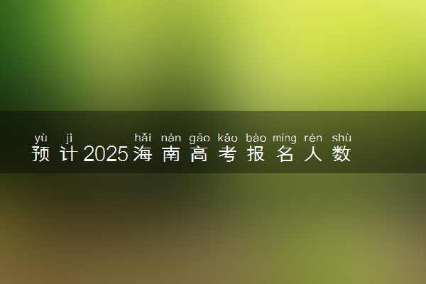预计2025海南高考报名人数 高考卷是全国几卷