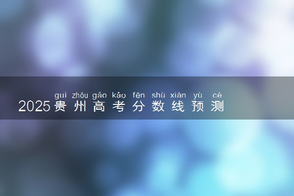 2025贵州高考分数线预测 各批次线预计是多少