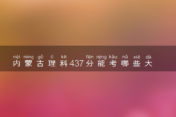 内蒙古理科437分能考哪些大学 2025考生稳上的大学名单