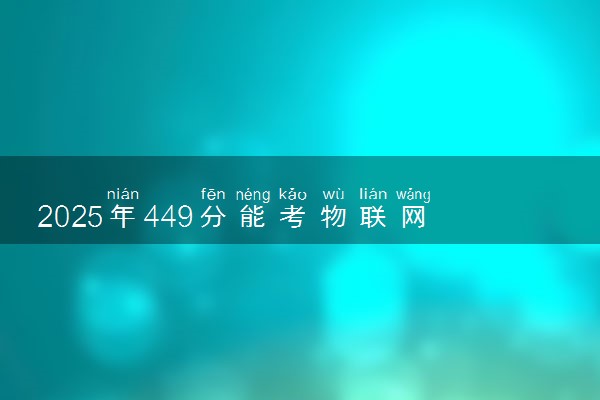2025年449分能考物联网工程专业吗 449分物联网工程专业大学推荐