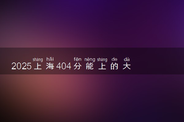 2025上海404分能上的大学有哪些 可以报考院校名单