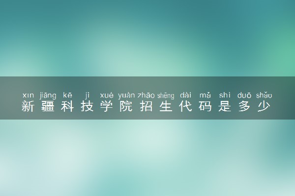 新疆科技学院招生代码是多少 附专业代码对照表（2025参考）