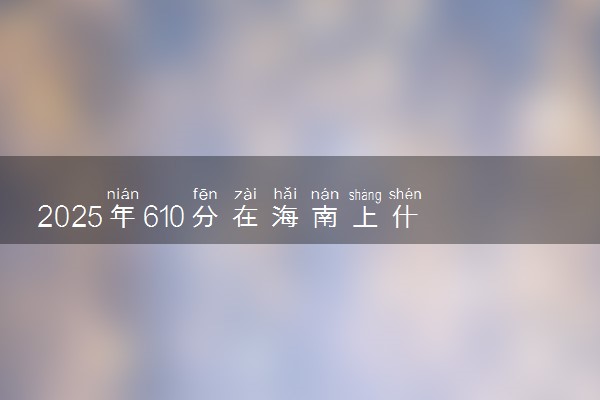 2025年610分在海南上什么大学好 近三年录取分数线是多少