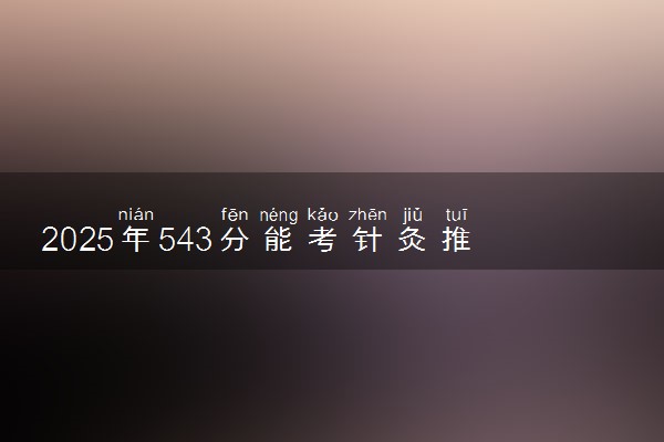 2025年543分能考针灸推拿学专业吗 543分针灸推拿学专业大学推荐