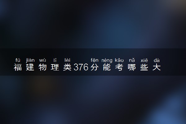 福建物理类376分能考哪些大学 2025考生稳上的大学名单