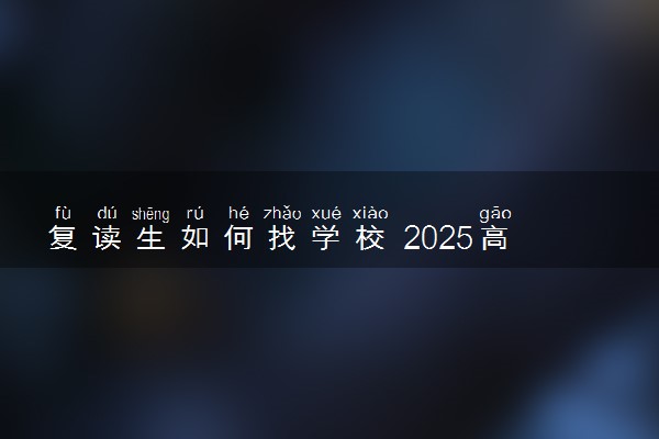 复读生如何找学校 2025高考复读学校排名