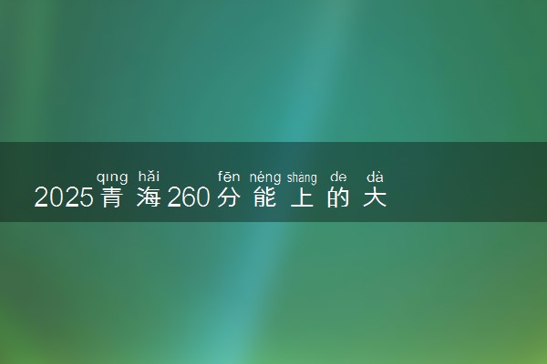 2025青海260分能上的大学有哪些 可以报考院校名单