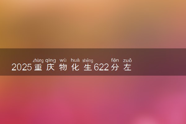 2025重庆物化生622分左右能上什么大学 可以报考的院校名单