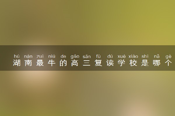 湖南最牛的高三复读学校是哪个 一年能提高多少分