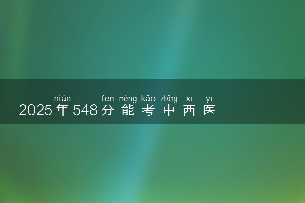 2025年548分能考中西医临床医学专业吗 548分中西医临床医学专业大学推荐