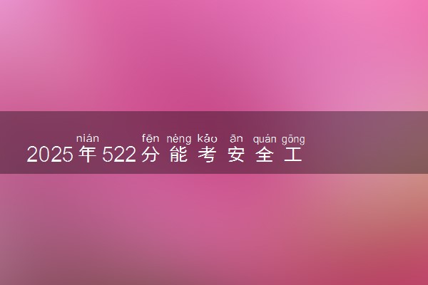 2025年522分能考安全工程专业吗 522分安全工程专业大学推荐