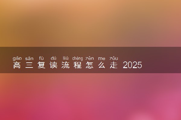 高三复读流程怎么走 2025年高考复读报名材料