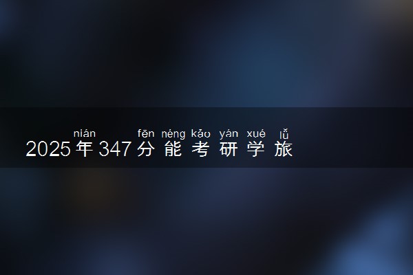 2025年347分能考研学旅行管理与服务专业吗 347分研学旅行管理与服务专业大学推荐