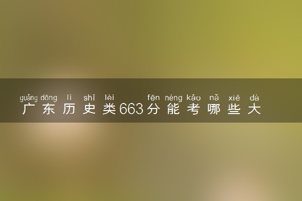 广东历史类663分能考哪些大学 2025考生稳上的大学名单