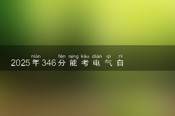 2025年346分能考电气自动化技术专业吗 346分电气自动化技术专业大学推荐