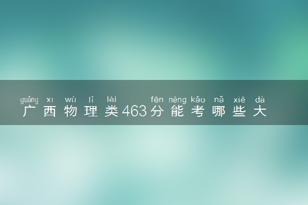 广西物理类463分能考哪些大学 2025考生稳上的大学名单