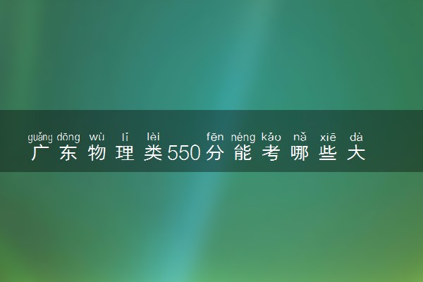 广东物理类550分能考哪些大学 2025考生稳上的大学名单
